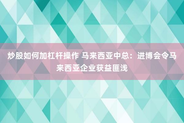 炒股如何加杠杆操作 马来西亚中总：进博会令马来西亚企业获益匪浅