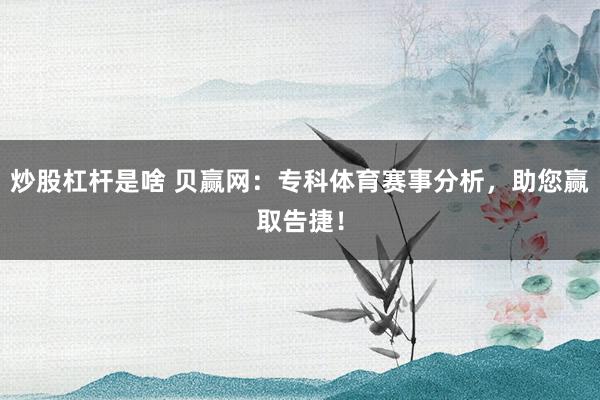 炒股杠杆是啥 贝赢网：专科体育赛事分析，助您赢取告捷！