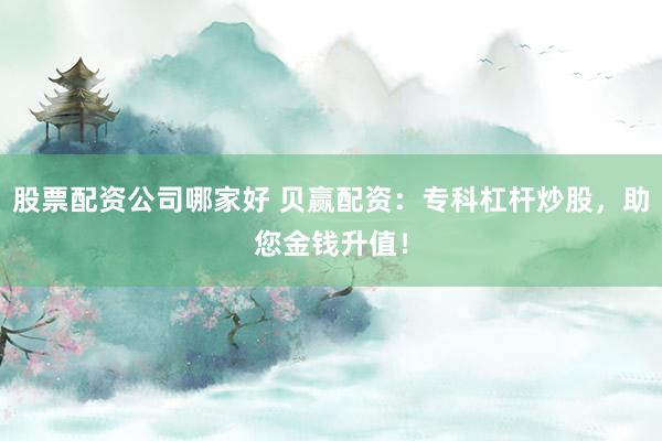股票配资公司哪家好 贝赢配资：专科杠杆炒股，助您金钱升值！