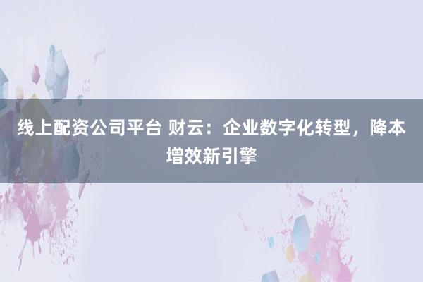 线上配资公司平台 财云：企业数字化转型，降本增效新引擎