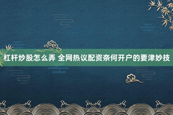 杠杆炒股怎么弄 全网热议配资奈何开户的要津妙技