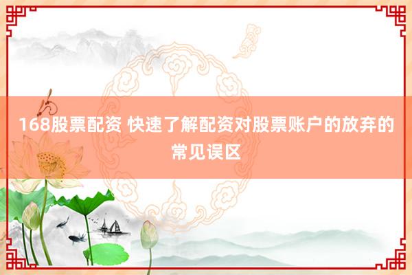 168股票配资 快速了解配资对股票账户的放弃的常见误区