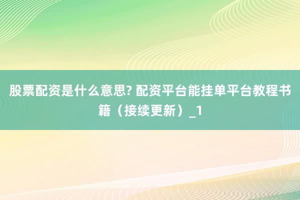 股票配资是什么意思? 配资平台能挂单平台教程书籍（接续更新）_1