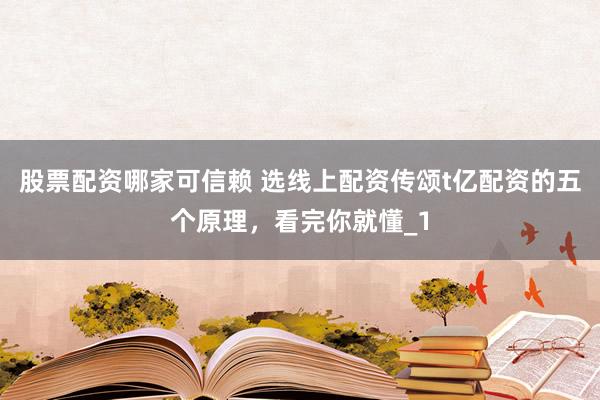 股票配资哪家可信赖 选线上配资传颂t亿配资的五个原理，看完你就懂_1