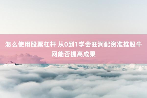 怎么使用股票杠杆 从0到1学会旺润配资准推股牛网能否提高成果