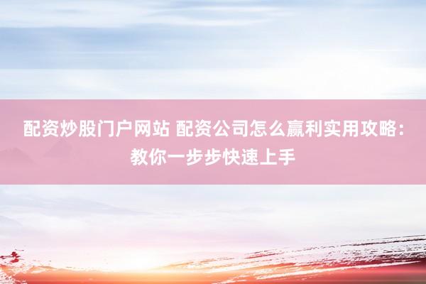配资炒股门户网站 配资公司怎么赢利实用攻略:教你一步步快速上手