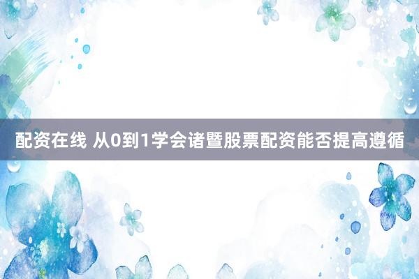 配资在线 从0到1学会诸暨股票配资能否提高遵循