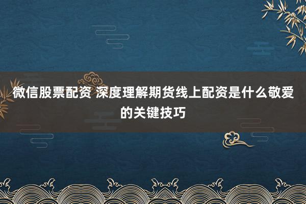 微信股票配资 深度理解期货线上配资是什么敬爱的关键技巧