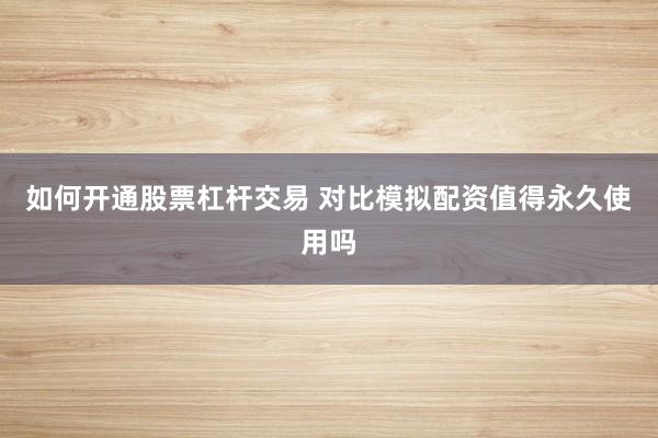如何开通股票杠杆交易 对比模拟配资值得永久使用吗