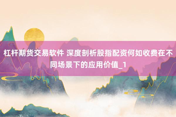 杠杆期货交易软件 深度剖析股指配资何如收费在不同场景下的应用价值_1