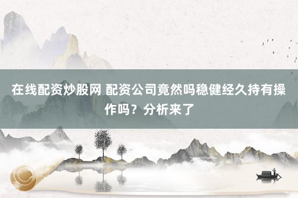在线配资炒股网 配资公司竟然吗稳健经久持有操作吗？分析来了