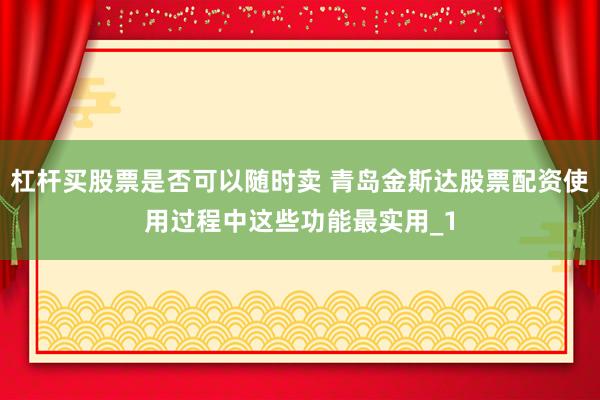 杠杆买股票是否可以随时卖 青岛金斯达股票配资使用过程中这些功能最实用_1