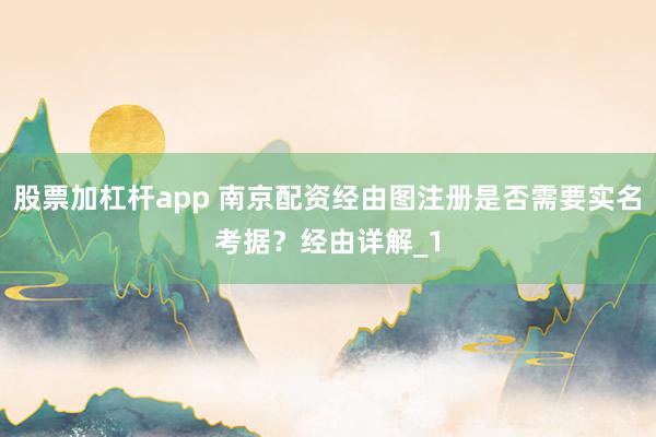 股票加杠杆app 南京配资经由图注册是否需要实名考据？经由详解_1