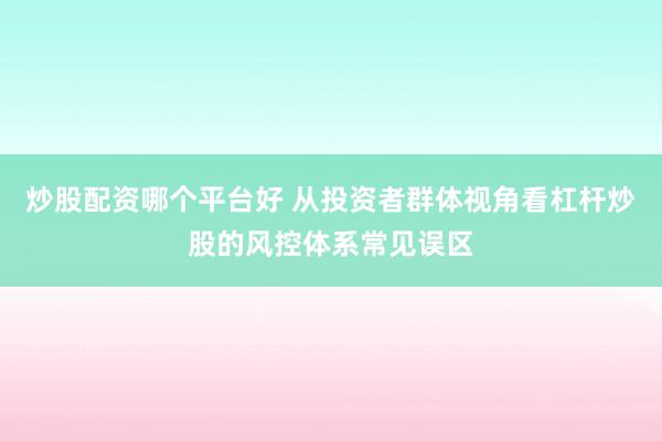 炒股配资哪个平台好 从投资者群体视角看杠杆炒股的风控体系常见误区
