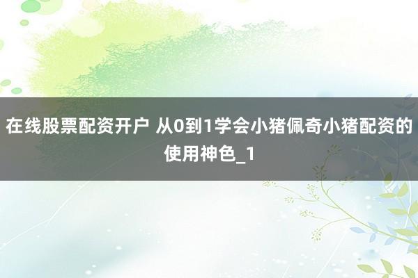 在线股票配资开户 从0到1学会小猪佩奇小猪配资的使用神色_1