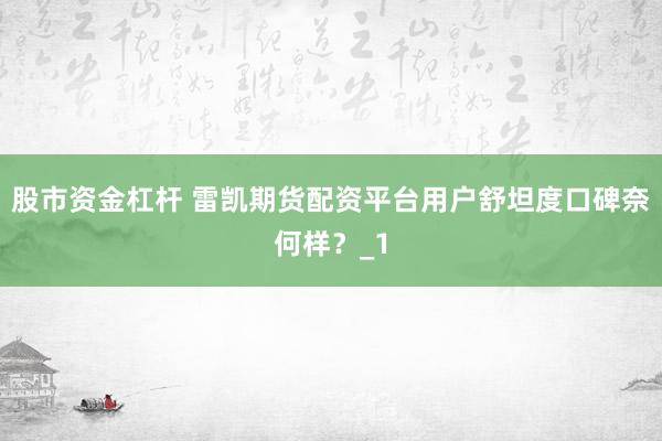 股市资金杠杆 雷凯期货配资平台用户舒坦度口碑奈何样？_1