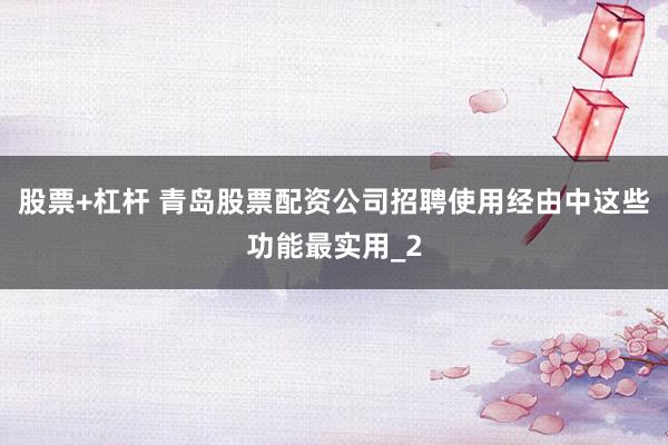 股票+杠杆 青岛股票配资公司招聘使用经由中这些功能最实用_2