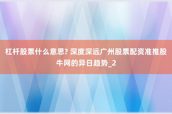 杠杆股票什么意思? 深度深远广州股票配资准推股牛网的异日趋势_2