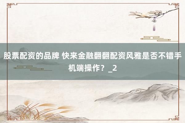 股票配资的品牌 快来金融翻翻配资风雅是否不错手机端操作?_2