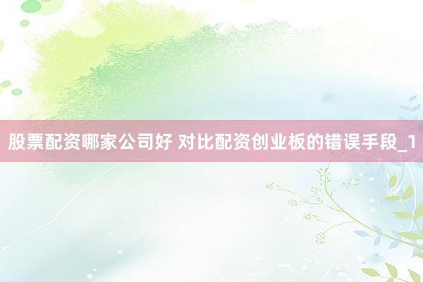 股票配资哪家公司好 对比配资创业板的错误手段_1