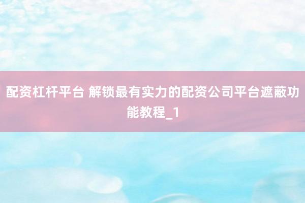配资杠杆平台 解锁最有实力的配资公司平台遮蔽功能教程_1