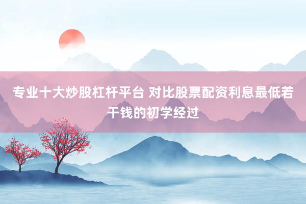 专业十大炒股杠杆平台 对比股票配资利息最低若干钱的初学经过